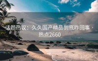话题热议：久久国产精品到底咋回事 · 热点2660