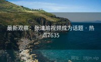 最新观察：张津瑜视频成为话题 · 热点7635