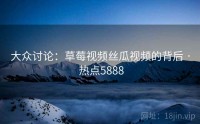 大众讨论：草莓视频丝瓜视频的背后 · 热点5888
