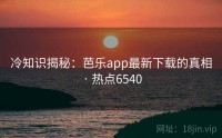 冷知识揭秘：芭乐app最新下载的真相 · 热点6540