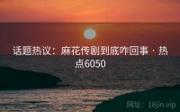 话题热议：麻花传剧到底咋回事 · 热点6050