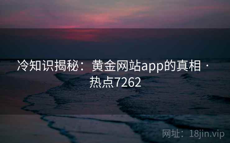 冷知识揭秘：黄金网站app的真相 · 热点7262
