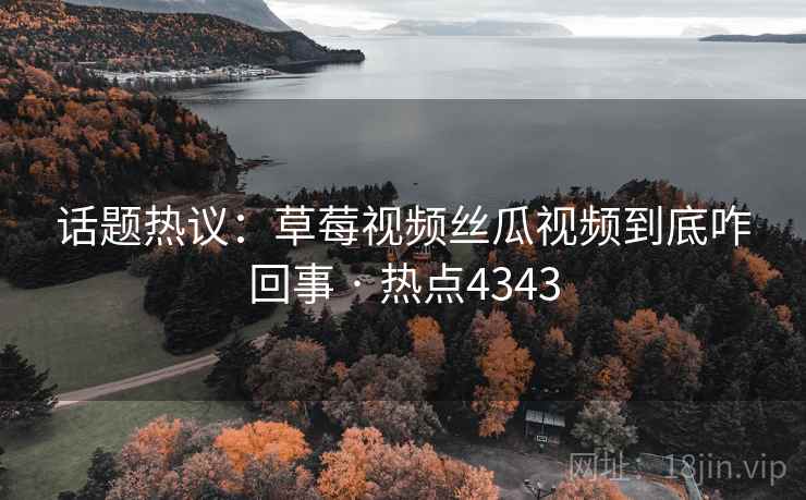 话题热议：草莓视频丝瓜视频到底咋回事 · 热点4343