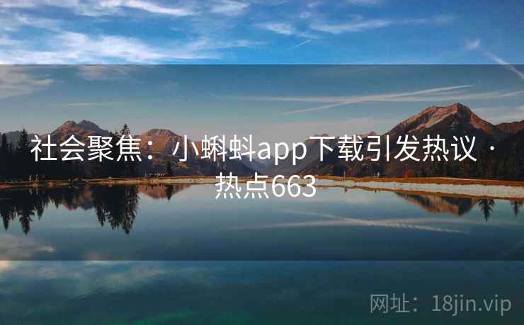 社会聚焦：小蝌蚪app下载引发热议 · 热点663