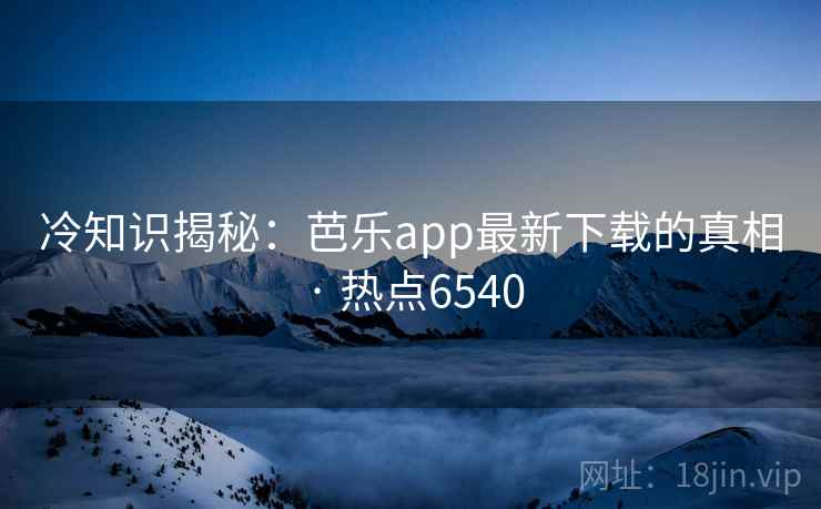 冷知识揭秘：芭乐app最新下载的真相 · 热点6540
