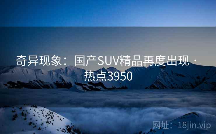 奇异现象：国产SUV精品再度出现 · 热点3950