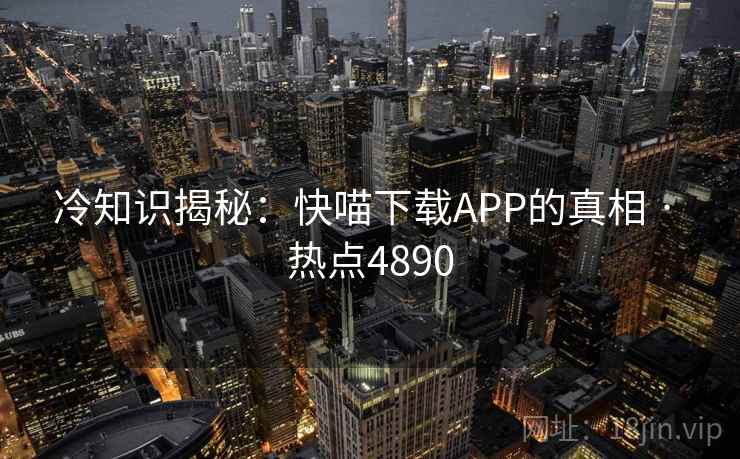 冷知识揭秘:快喵下载APP的真相 · 热点4890 冷知识揭秘:快喵下载APP的真相 · 热点4890
