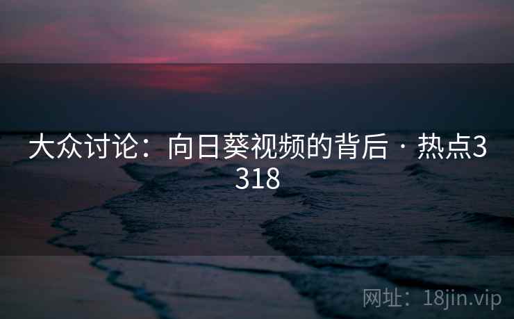 大众讨论：向日葵视频的背后 · 热点3318