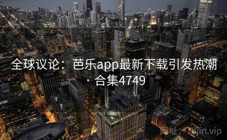 全球议论：芭乐app最新下载引发热潮 · 合集4749