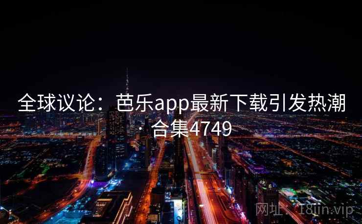 全球议论：芭乐app最新下载引发热潮 · 合集4749