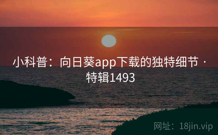 小科普：向日葵app下载的独特细节 · 特辑1493
