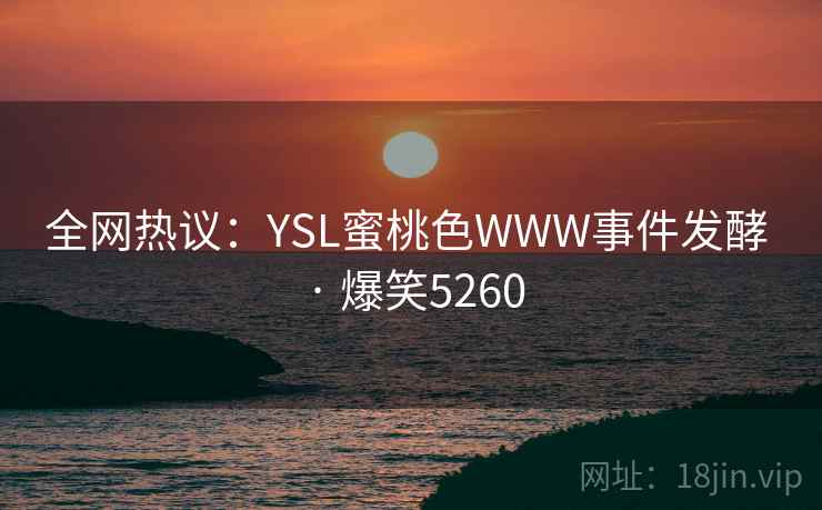 全网热议：YSL蜜桃色WWW事件发酵 · 爆笑5260