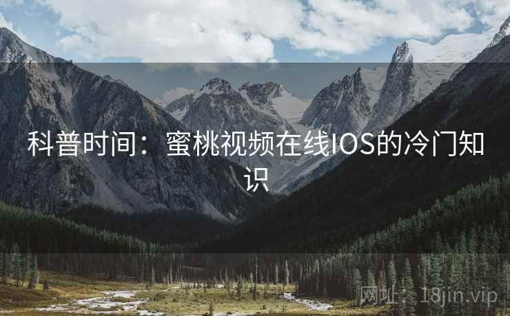 科普时间:蜜桃视频在线IOS的冷门知识 科普时间:蜜桃视频在线IOS的冷门知识