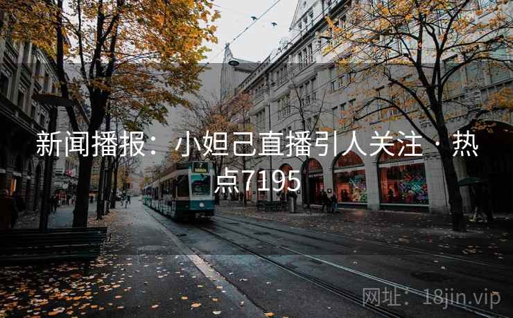 新闻播报：小妲己直播引人关注 · 热点7195