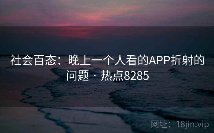 社会百态：晚上一个人看的APP折射的问题 · 热点8285