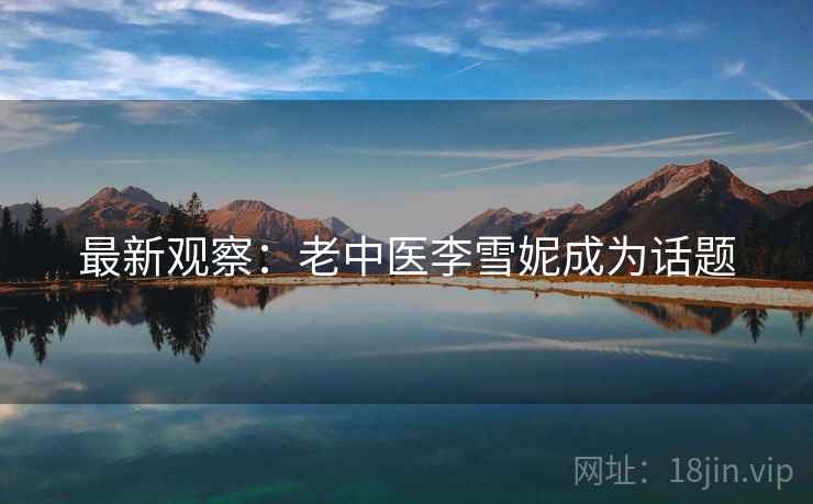 最新观察：老中医李雪妮成为话题