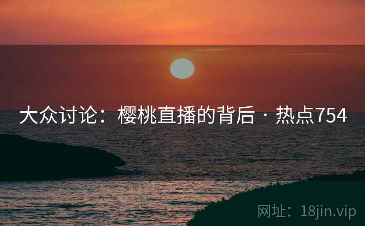 大众讨论：樱桃直播的背后 · 热点754