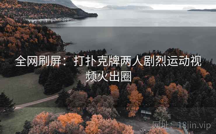全网刷屏：打扑克牌两人剧烈运动视频火出圈