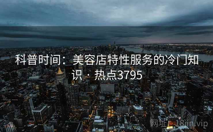 科普时间：美容店特性服务的冷门知识 · 热点3795