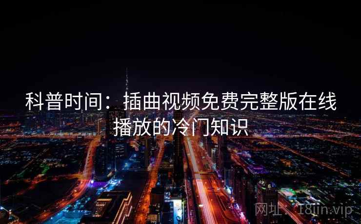 科普时间:插曲视频免费完整版在线播放的冷门知识 科普时间:插曲视频免费完整版在线播放的冷门知识