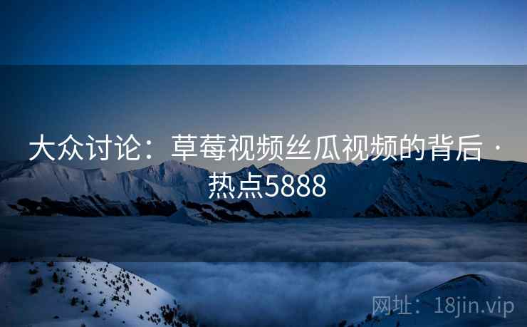 大众讨论：草莓视频丝瓜视频的背后 · 热点5888