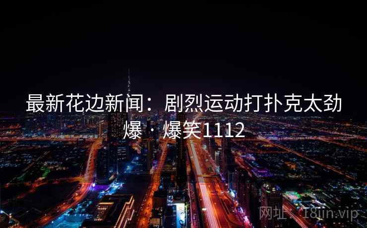 最新花边新闻：剧烈运动打扑克太劲爆 · 爆笑1112