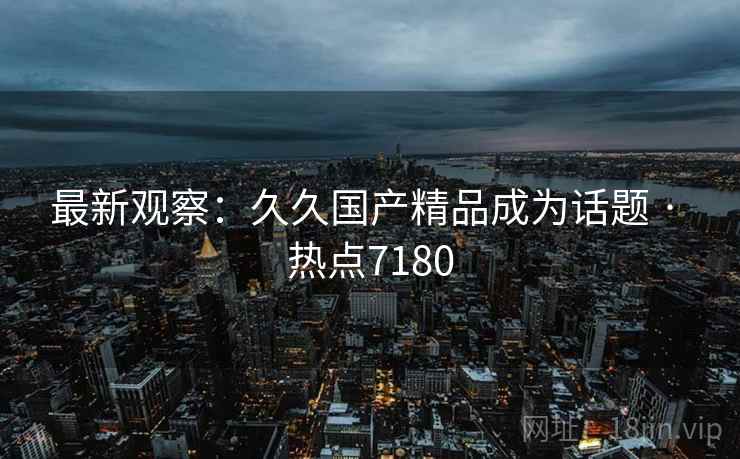 最新观察：久久国产精品成为话题 · 热点7180