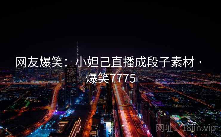 网友爆笑：小妲己直播成段子素材 · 爆笑7775