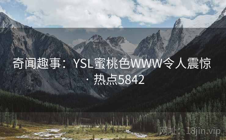 奇闻趣事:YSL蜜桃色WWW令人震惊 · 热点5842 奇闻趣事:YSL蜜桃色WWW令人震惊 · 热点5842