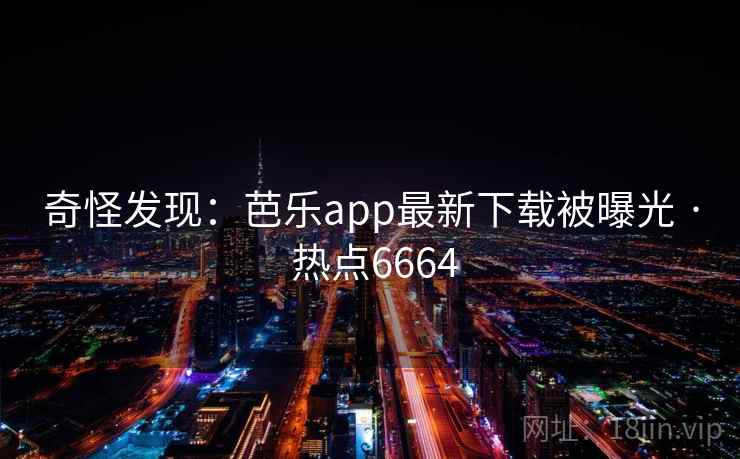 奇怪发现：芭乐app最新下载被曝光 · 热点6664