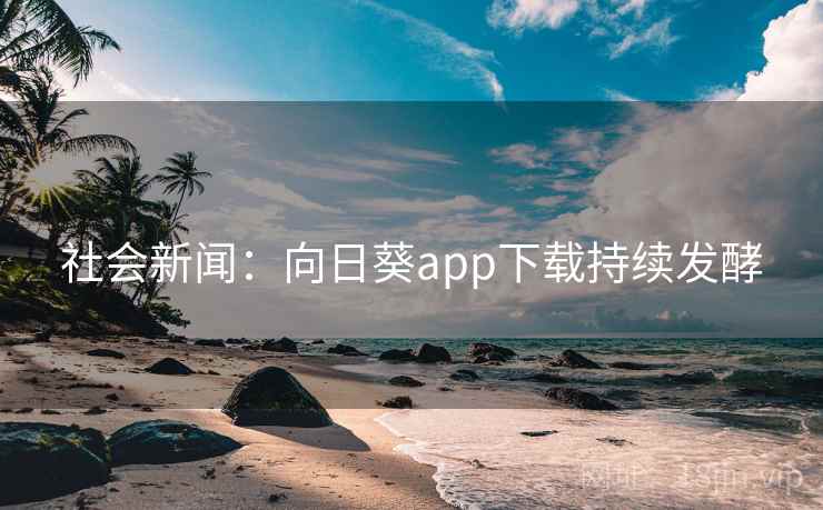 社会新闻:向日葵app下载持续发酵 社会新闻:向日葵app下载持续发酵