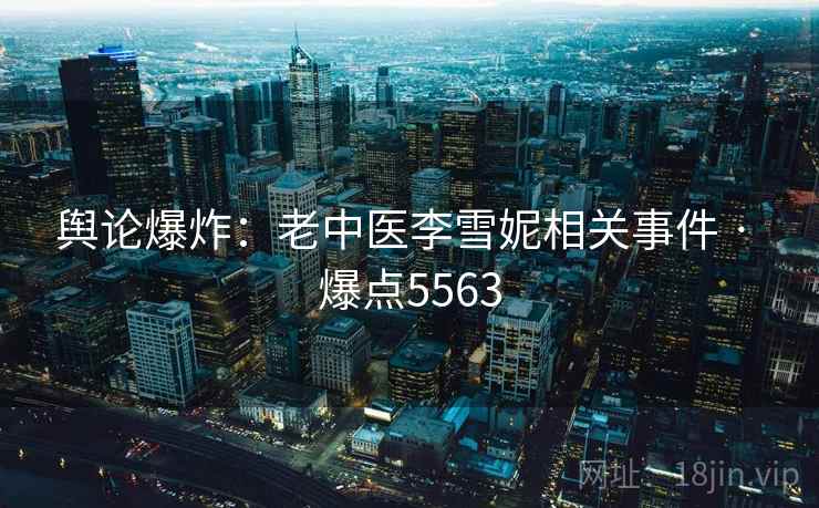 舆论爆炸：老中医李雪妮相关事件 · 爆点5563