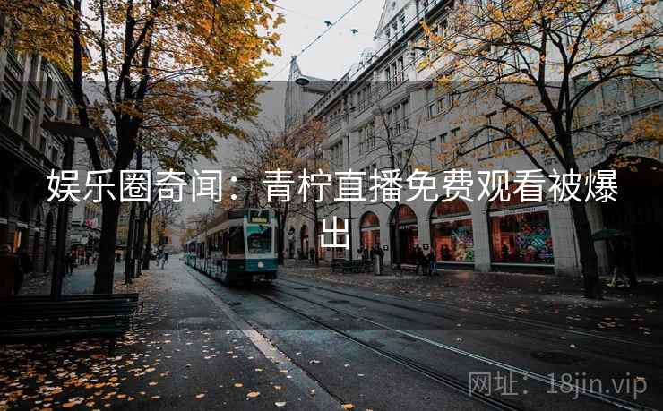 娱乐圈奇闻:青柠直播免费观看被爆出 娱乐圈奇闻:青柠直播免费观看被爆出