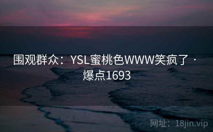 围观群众：YSL蜜桃色WWW笑疯了 · 爆点1693