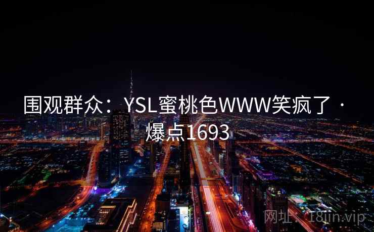 围观群众：YSL蜜桃色WWW笑疯了 · 爆点1693