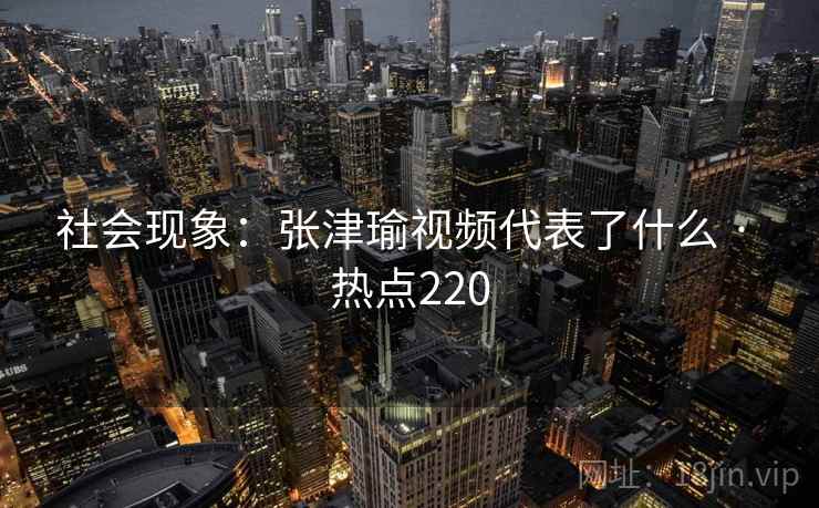 社会现象：张津瑜视频代表了什么 · 热点220
