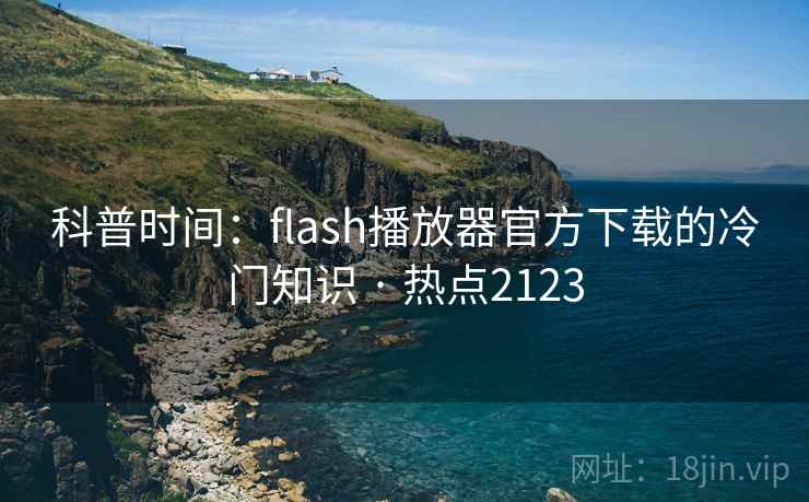 科普时间:flash播放器官方下载的冷门知识 · 热点2123 科普时间:flash播放器官方下载的冷门知识 · 热点2123
