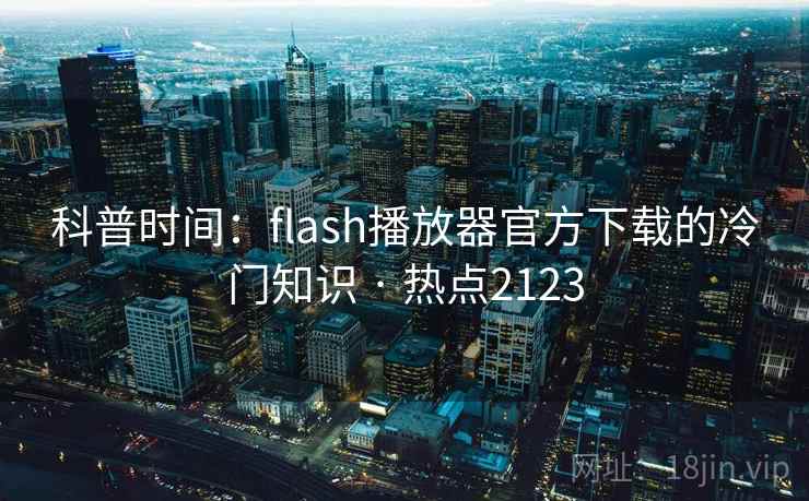 科普时间:flash播放器官方下载的冷门知识 · 热点2123 科普时间:flash播放器官方下载的冷门知识 · 热点2123
