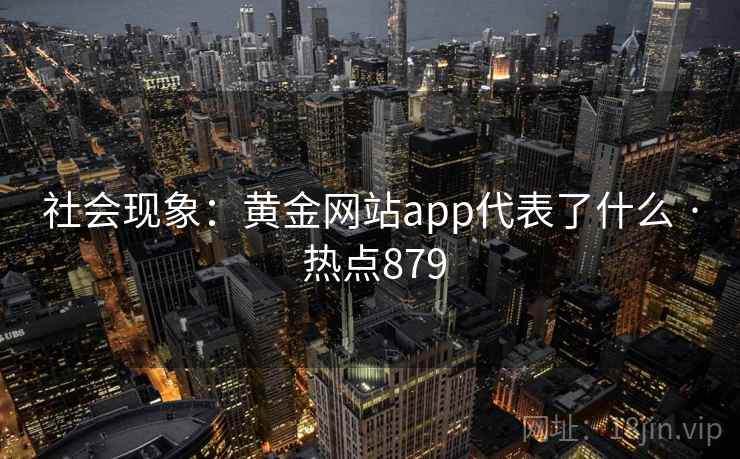 社会现象:黄金网站app代表了什么 · 热点879 社会现象:黄金网站app代表了什么 · 热点879