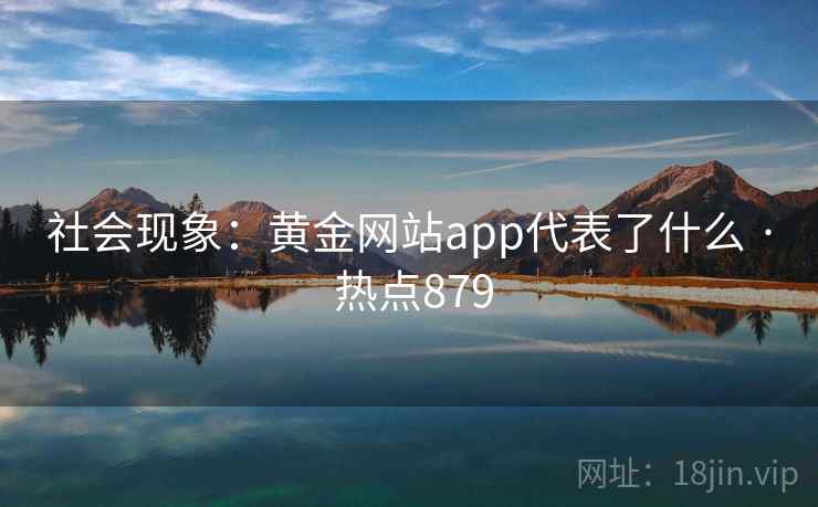 社会现象:黄金网站app代表了什么 · 热点879 社会现象:黄金网站app代表了什么 · 热点879