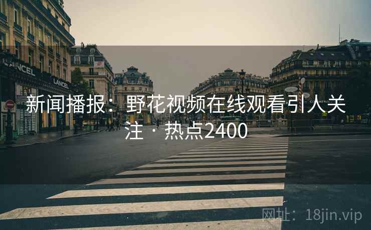 新闻播报：野花视频在线观看引人关注 · 热点2400