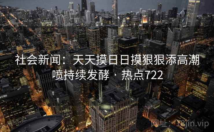社会新闻：天天摸日日摸狠狠添高潮喷持续发酵 · 热点722