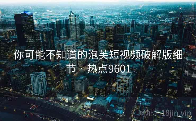 你可能不知道的泡芙短视频破解版细节 · 热点9601