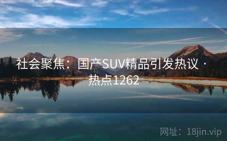 社会聚焦:国产SUV精品引发热议 · 热点1262 社会聚焦:国产SUV精品引发热议 · 热点1262