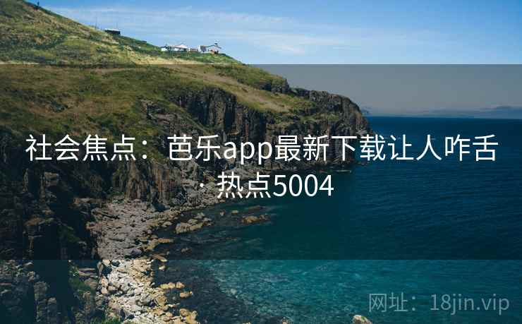 社会焦点：芭乐app最新下载让人咋舌 · 热点5004
