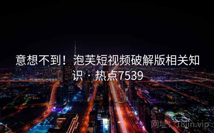 意想不到！泡芙短视频破解版相关知识 · 热点7539